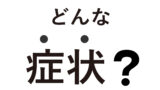 どんな症状？